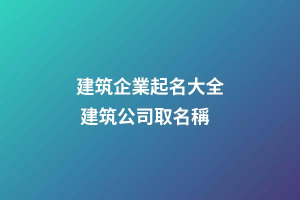 建筑企業起名大全 建筑公司取名稱